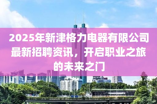 2025年新津格力电器有限公司最新招聘资讯，开启职业之旅的未来之门