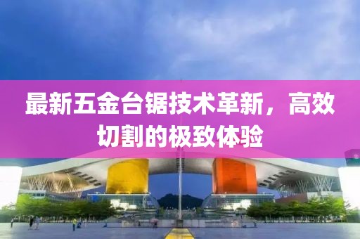 最新五金台锯技术革新，高效切割的极致体验
