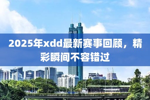 2025年xdd最新赛事回顾，精彩瞬间不容错过