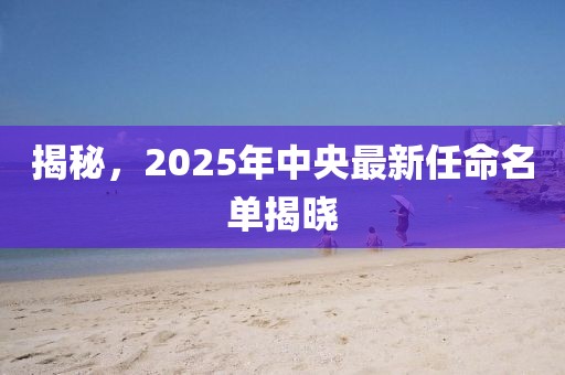 揭秘，2025年中央最新任命名单揭晓