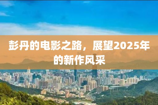 彭丹的电影之路，展望2025年的新作风采