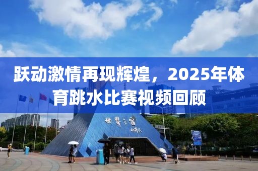 跃动激情再现辉煌，2025年体育跳水比赛视频回顾