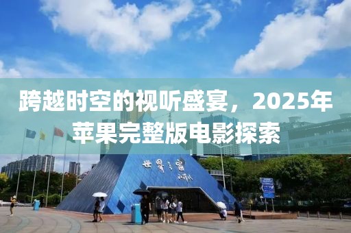 跨越时空的视听盛宴，2025年苹果完整版电影探索