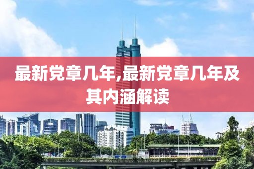 最新党章几年,最新党章几年及其内涵解读