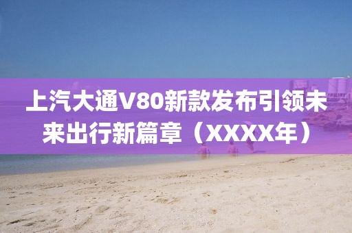 上汽大通V80新款发布引领未来出行新篇章（XXXX年）