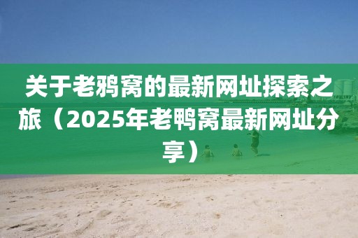 关于老鸦窝的最新网址探索之旅（2025年老鸭窝最新网址分享）