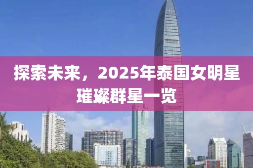 探索未来，2025年泰国女明星璀璨群星一览