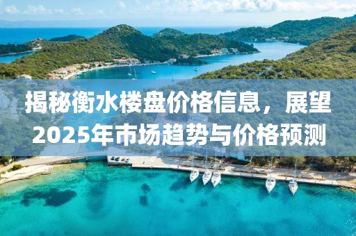 揭秘衡水楼盘价格信息，展望2025年市场趋势与价格预测