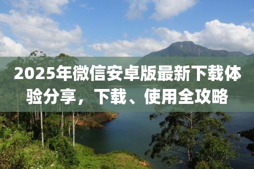2025年微信安卓版最新下载体验分享，下载、使用全攻略