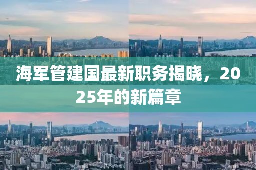 海军管建国最新职务揭晓，2025年的新篇章