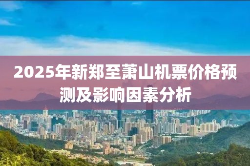2025年新郑至萧山机票价格预测及影响因素分析