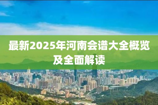 最新2025年河南会谱大全概览及全面解读
