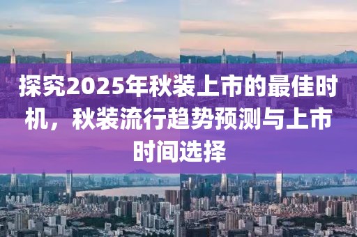 探究2025年秋装上市的最佳时机，秋装流行趋势预测与上市时间选择