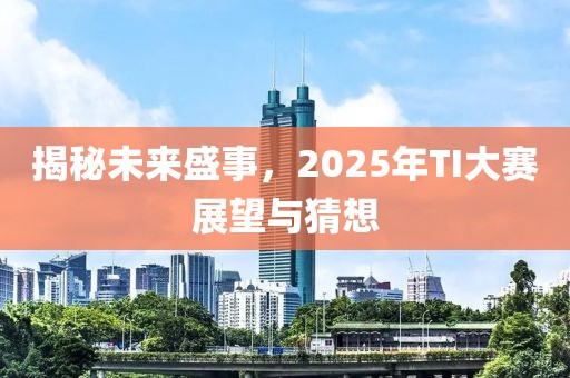 揭秘未来盛事，2025年TI大赛展望与猜想