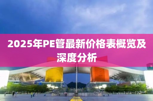 2025年PE管最新价格表概览及深度分析