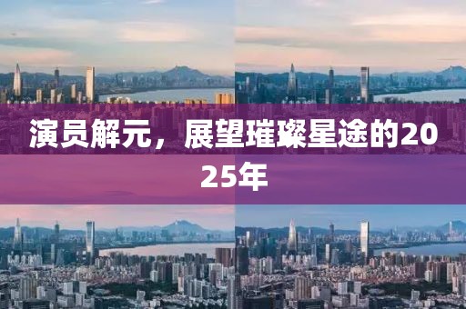演员解元，展望璀璨星途的2025年