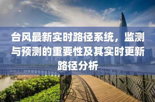 台风最新实时路径系统，监测与预测的重要性及其实时更新路径分析