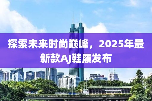探索未来时尚巅峰，2025年最新款AJ鞋履发布