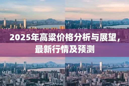 2025年高粱价格分析与展望，最新行情及预测