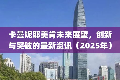 卡曼妮耶美肯未来展望，创新与突破的最新资讯（2025年）