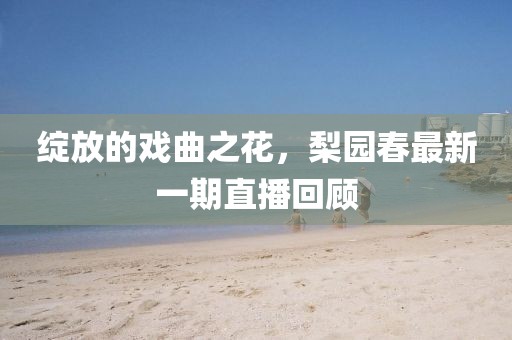 绽放的戏曲之花，梨园春最新一期直播回顾