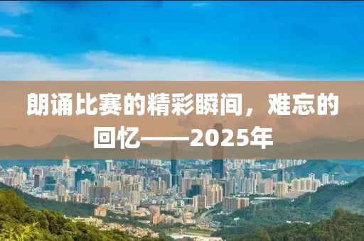 朗诵比赛的精彩瞬间，难忘的回忆——2025年