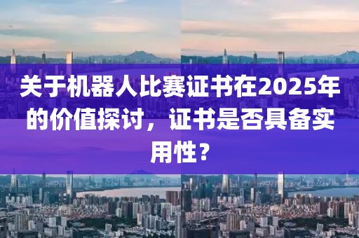 关于机器人比赛证书在2025年的价值探讨，证书是否具备实用性？