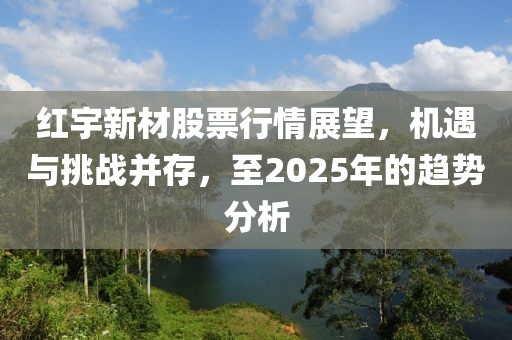 红宇新材股票行情展望，机遇与挑战并存，至2025年的趋势分析