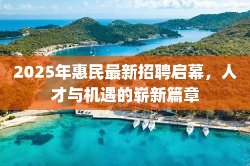 2025年惠民最新招聘启幕，人才与机遇的崭新篇章