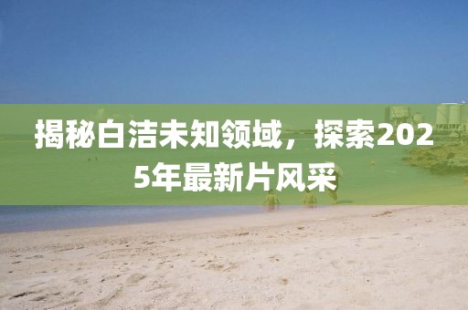 揭秘白洁未知领域，探索2025年最新片风采