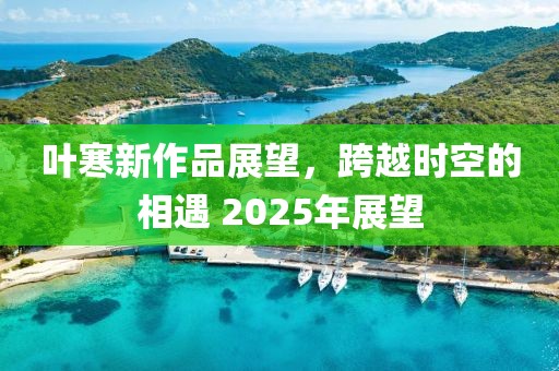 叶寒新作品展望，跨越时空的相遇 2025年展望