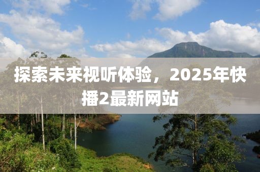 探索未来视听体验，2025年快播2最新网站