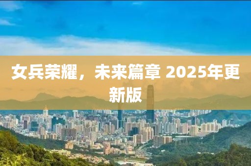 女兵荣耀，未来篇章 2025年更新版