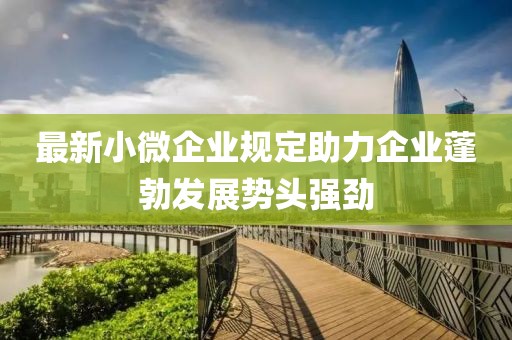 最新小微企业规定助力企业蓬勃发展势头强劲