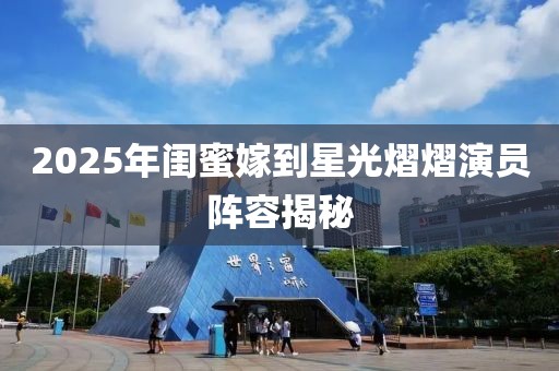 2025年闺蜜嫁到星光熠熠演员阵容揭秘
