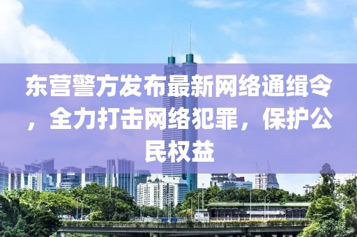 东营警方发布最新网络通缉令，全力打击网络犯罪，保护公民权益