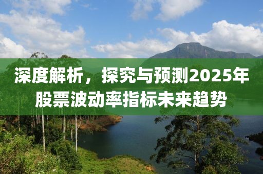 深度解析，探究与预测2025年股票波动率指标未来趋势