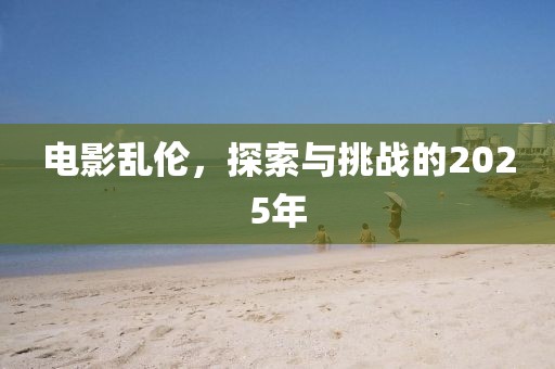 电影乱伦，探索与挑战的2025年