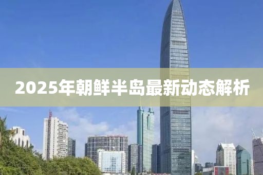 2025年朝鲜半岛最新动态解析