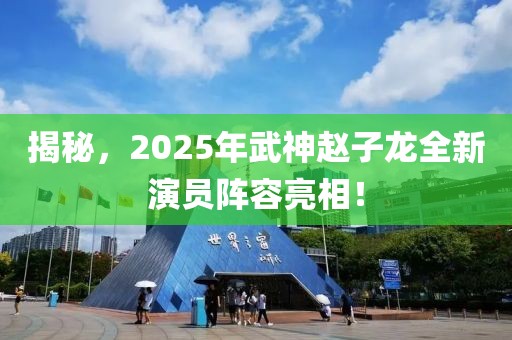 揭秘，2025年武神赵子龙全新演员阵容亮相！
