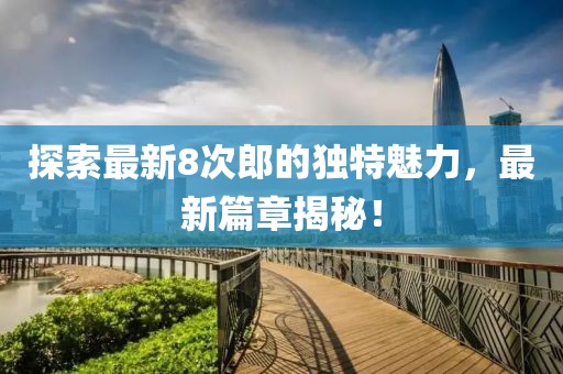 探索最新8次郎的独特魅力，最新篇章揭秘！