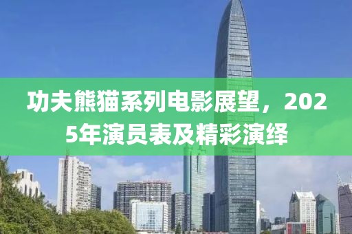 功夫熊猫系列电影展望，2025年演员表及精彩演绎