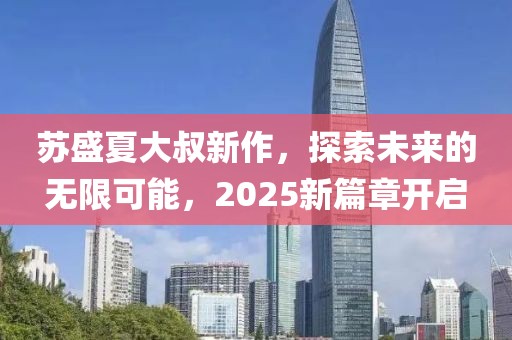 苏盛夏大叔新作，探索未来的无限可能，2025新篇章开启