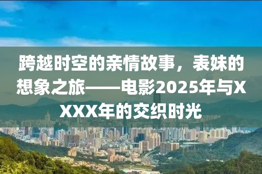 跨越时空的亲情故事，表妹的想象之旅——电影2025年与XXXX年的交织时光