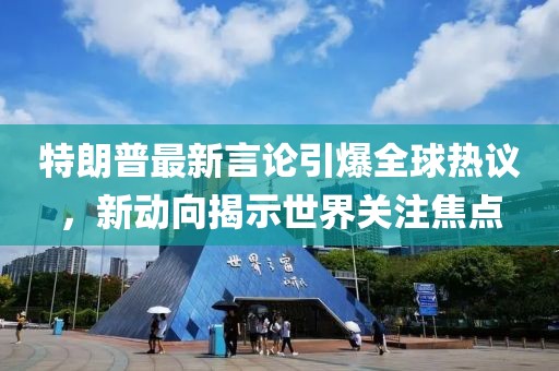 特朗普最新言论引爆全球热议，新动向揭示世界关注焦点