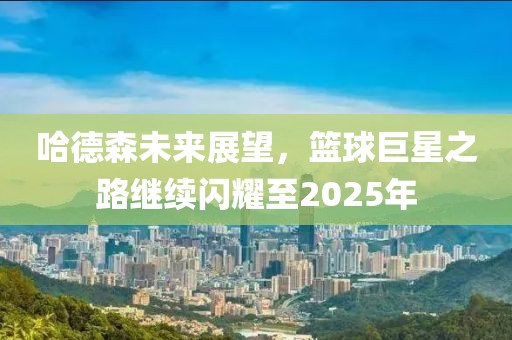 哈德森未来展望，篮球巨星之路继续闪耀至2025年