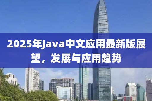 2025年Java中文应用最新版展望，发展与应用趋势