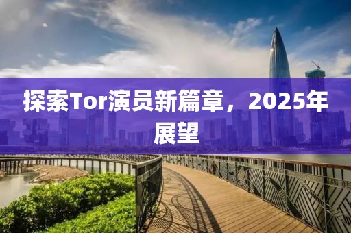 探索Tor演员新篇章，2025年展望