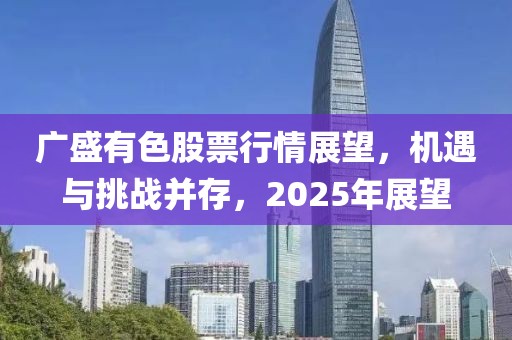 广盛有色股票行情展望，机遇与挑战并存，2025年展望