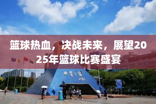 篮球热血，决战未来，展望2025年篮球比赛盛宴